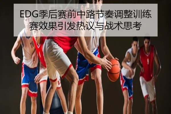 EDG季后赛前中路节奏调整训练赛效果引发热议与战术思考