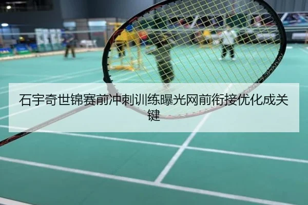 石宇奇世锦赛前冲刺训练曝光网前衔接优化成关键