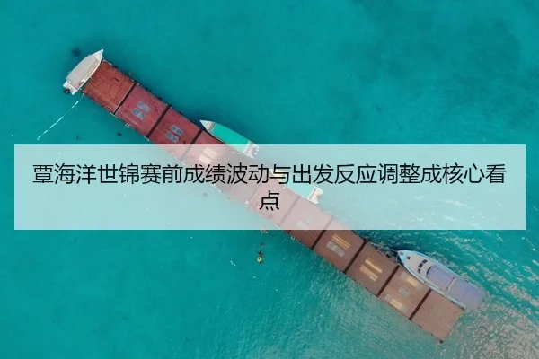 覃海洋世锦赛前成绩波动与出发反应调整成核心看点