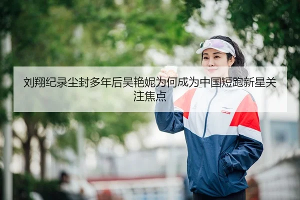 刘翔纪录尘封多年后吴艳妮为何成为中国短跑新星关注焦点