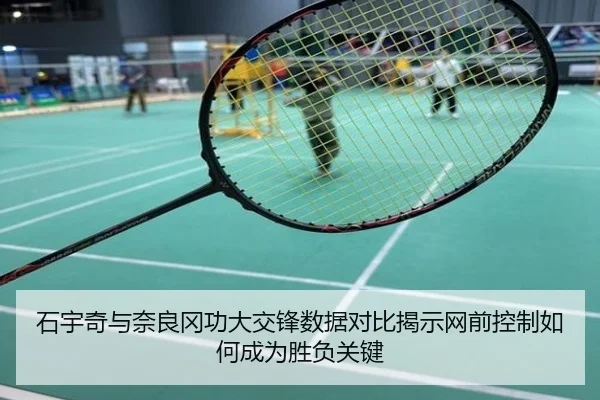 石宇奇与奈良冈功大交锋数据对比揭示网前控制如何成为胜负关键