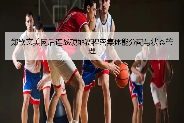 郑钦文美网后连战硬地赛程密集体能分配与状态管理
