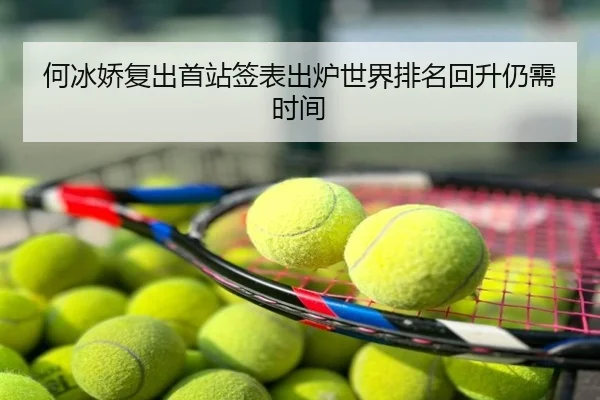 何冰娇复出首站签表出炉世界排名回升仍需时间