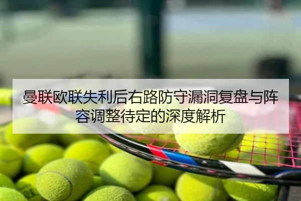 曼联欧联失利后右路防守漏洞复盘与阵容调整待定的深度解析