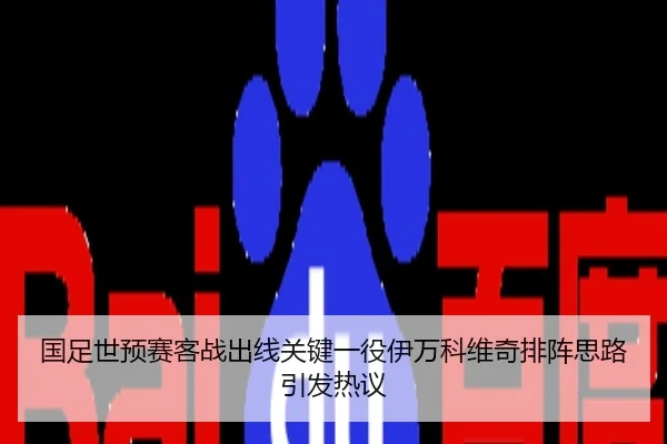 国足世预赛客战出线关键一役伊万科维奇排阵思路引发热议