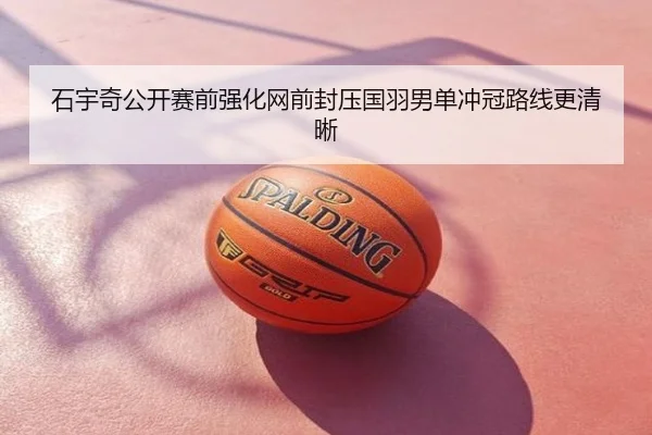石宇奇公开赛前强化网前封压国羽男单冲冠路线更清晰
