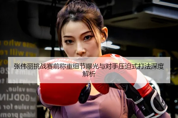 张伟丽挑战赛前称重细节曝光与对手压迫式打法深度解析
