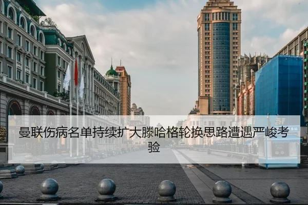 曼联伤病名单持续扩大滕哈格轮换思路遭遇严峻考验