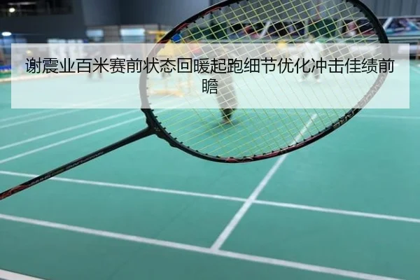 谢震业百米赛前状态回暖起跑细节优化冲击佳绩前瞻